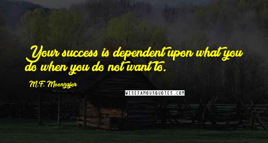 M.F. Moonzajer Quotes: Your success is dependent upon what you do when you do not want to.