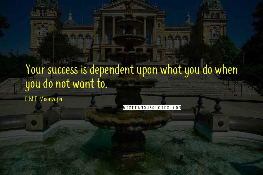 M.F. Moonzajer Quotes: Your success is dependent upon what you do when you do not want to.