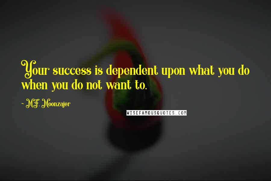 M.F. Moonzajer Quotes: Your success is dependent upon what you do when you do not want to.