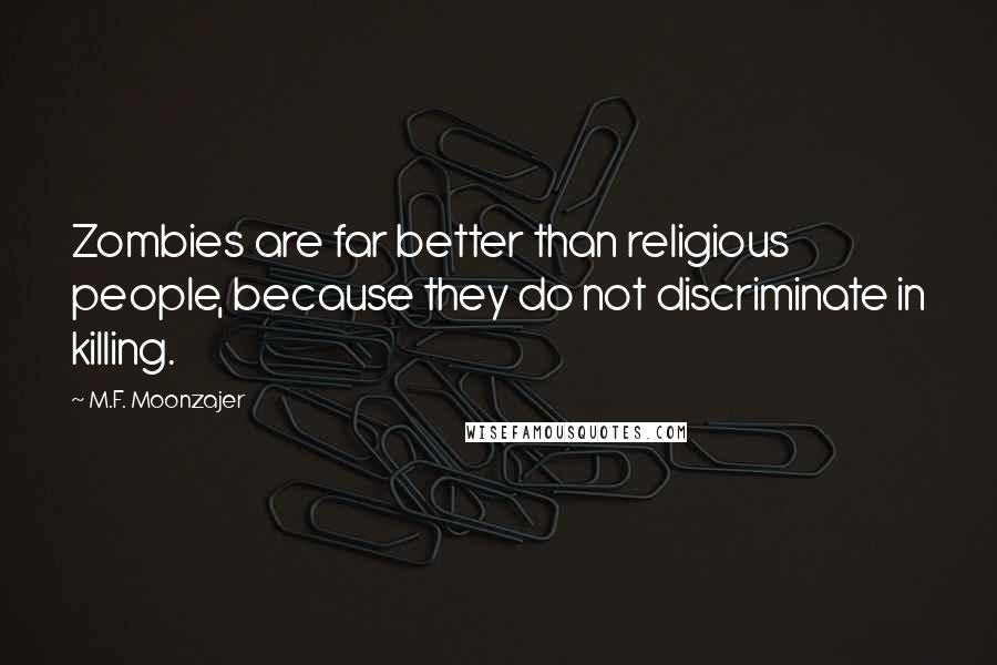 M.F. Moonzajer Quotes: Zombies are far better than religious people, because they do not discriminate in killing.