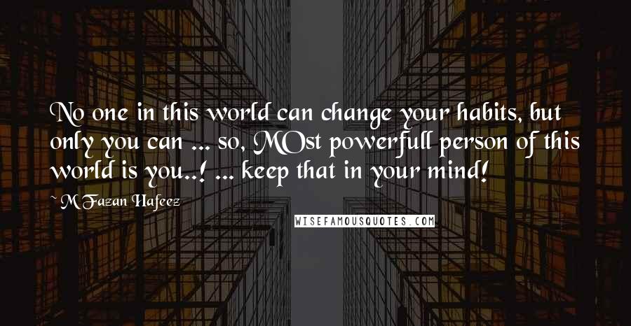 M Fazan Hafeez Quotes: No one in this world can change your habits, but only you can ... so, MOst powerfull person of this world is you..! ... keep that in your mind!