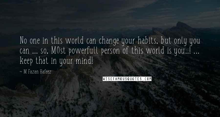 M Fazan Hafeez Quotes: No one in this world can change your habits, but only you can ... so, MOst powerfull person of this world is you..! ... keep that in your mind!
