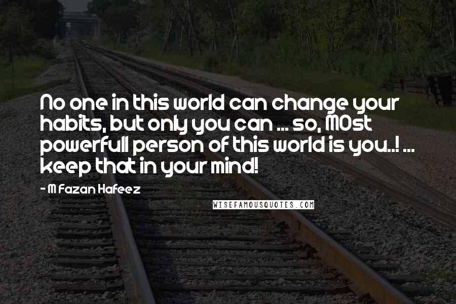 M Fazan Hafeez Quotes: No one in this world can change your habits, but only you can ... so, MOst powerfull person of this world is you..! ... keep that in your mind!