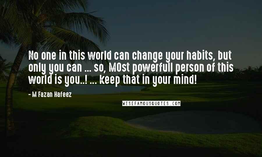 M Fazan Hafeez Quotes: No one in this world can change your habits, but only you can ... so, MOst powerfull person of this world is you..! ... keep that in your mind!