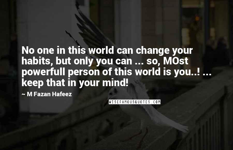 M Fazan Hafeez Quotes: No one in this world can change your habits, but only you can ... so, MOst powerfull person of this world is you..! ... keep that in your mind!