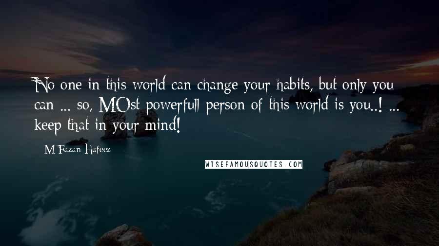 M Fazan Hafeez Quotes: No one in this world can change your habits, but only you can ... so, MOst powerfull person of this world is you..! ... keep that in your mind!