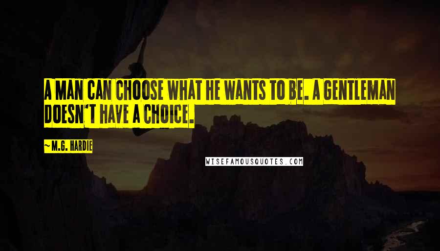 M.G. Hardie Quotes: A Man can Choose what he wants to be. A Gentleman doesn't have a Choice.
