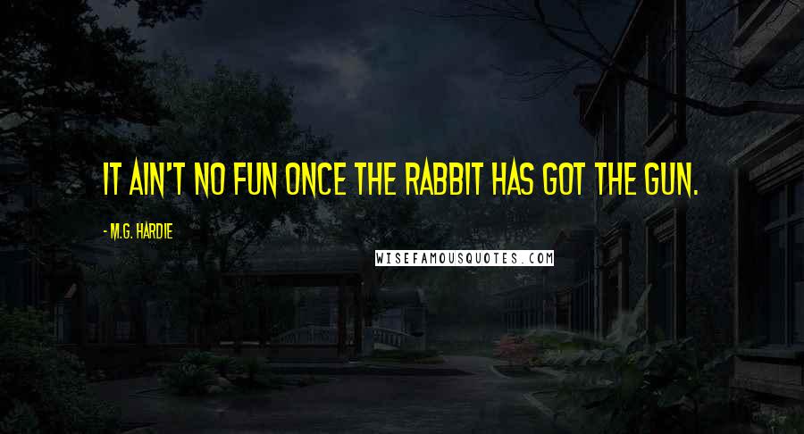 M.G. Hardie Quotes: It ain't no fun once the rabbit has got the gun.