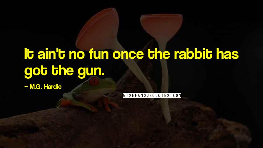 M.G. Hardie Quotes: It ain't no fun once the rabbit has got the gun.