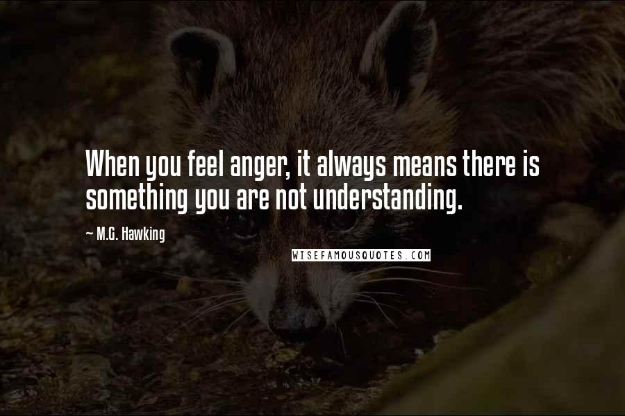 M.G. Hawking Quotes: When you feel anger, it always means there is something you are not understanding.