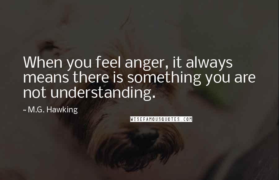 M.G. Hawking Quotes: When you feel anger, it always means there is something you are not understanding.