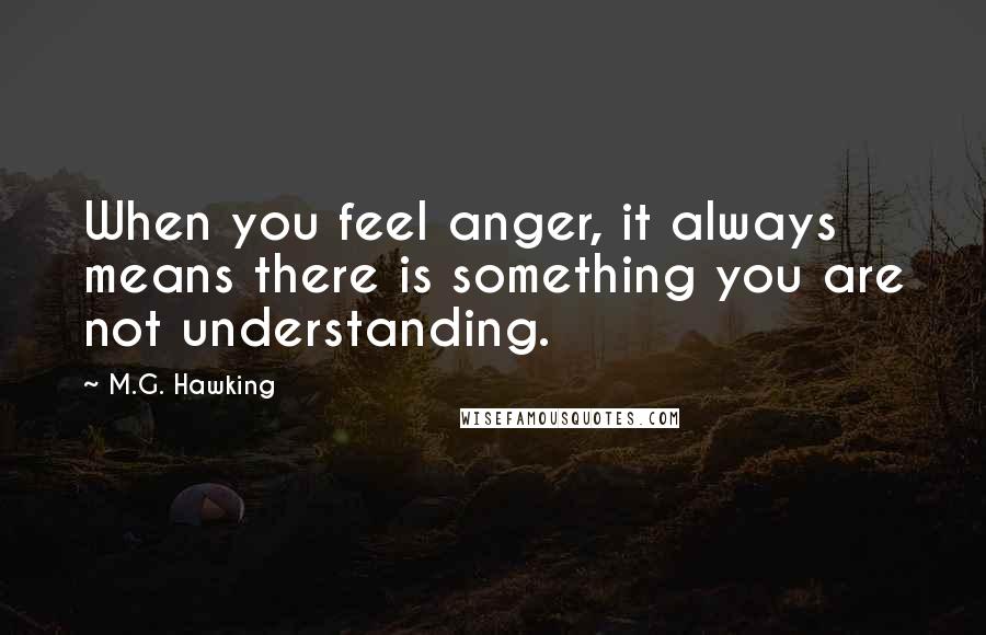 M.G. Hawking Quotes: When you feel anger, it always means there is something you are not understanding.