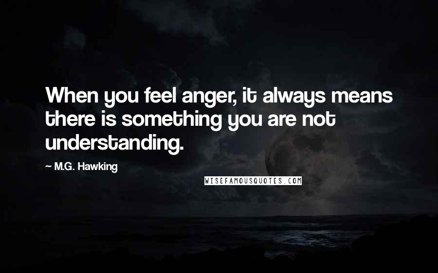 M.G. Hawking Quotes: When you feel anger, it always means there is something you are not understanding.