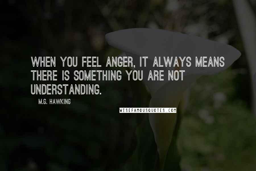 M.G. Hawking Quotes: When you feel anger, it always means there is something you are not understanding.