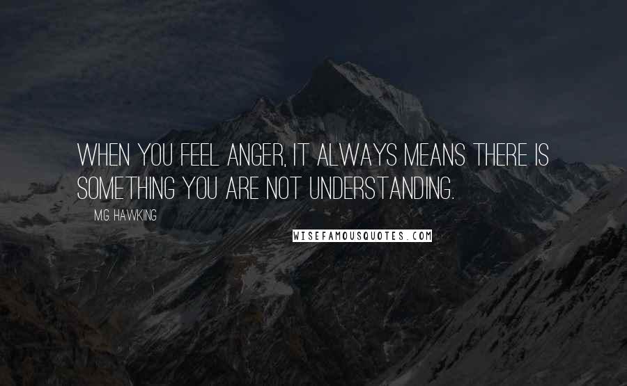 M.G. Hawking Quotes: When you feel anger, it always means there is something you are not understanding.