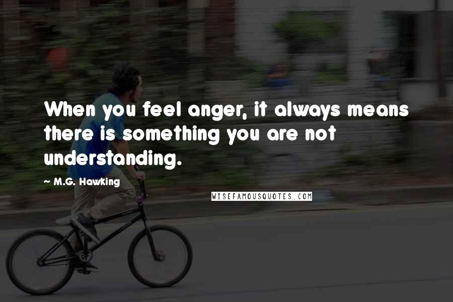 M.G. Hawking Quotes: When you feel anger, it always means there is something you are not understanding.