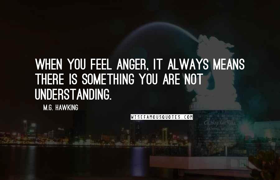 M.G. Hawking Quotes: When you feel anger, it always means there is something you are not understanding.