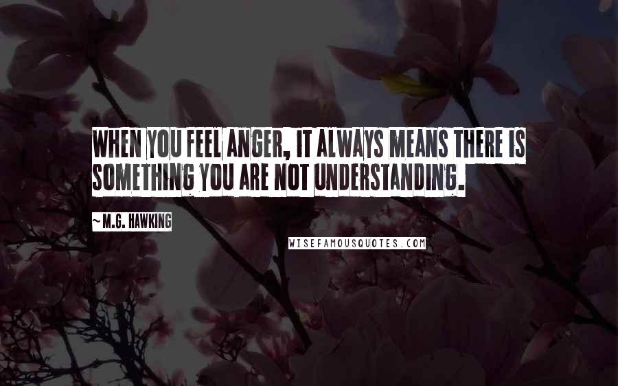 M.G. Hawking Quotes: When you feel anger, it always means there is something you are not understanding.