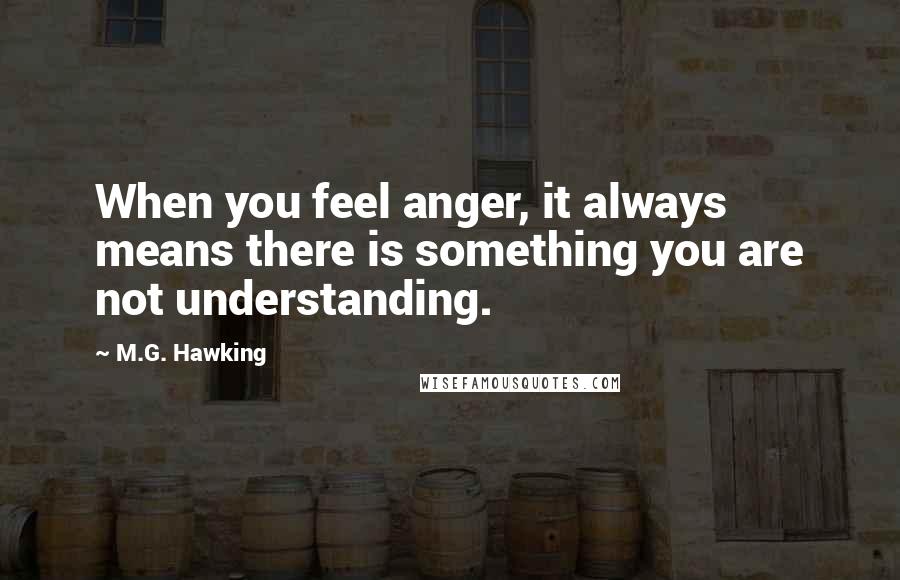 M.G. Hawking Quotes: When you feel anger, it always means there is something you are not understanding.