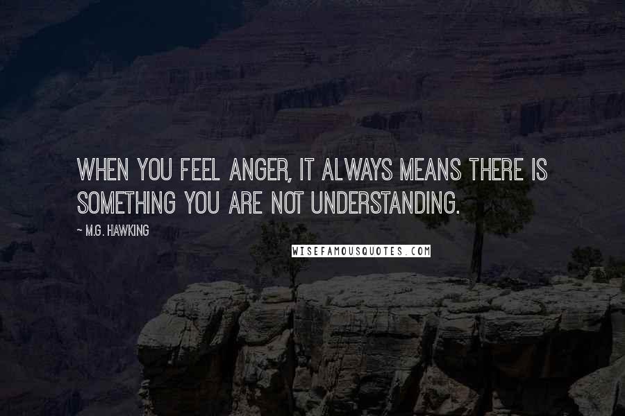 M.G. Hawking Quotes: When you feel anger, it always means there is something you are not understanding.