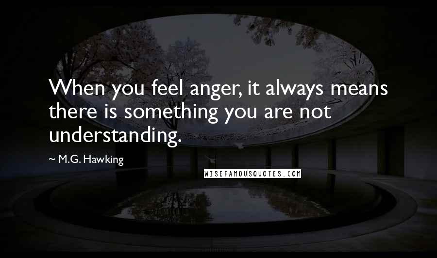 M.G. Hawking Quotes: When you feel anger, it always means there is something you are not understanding.