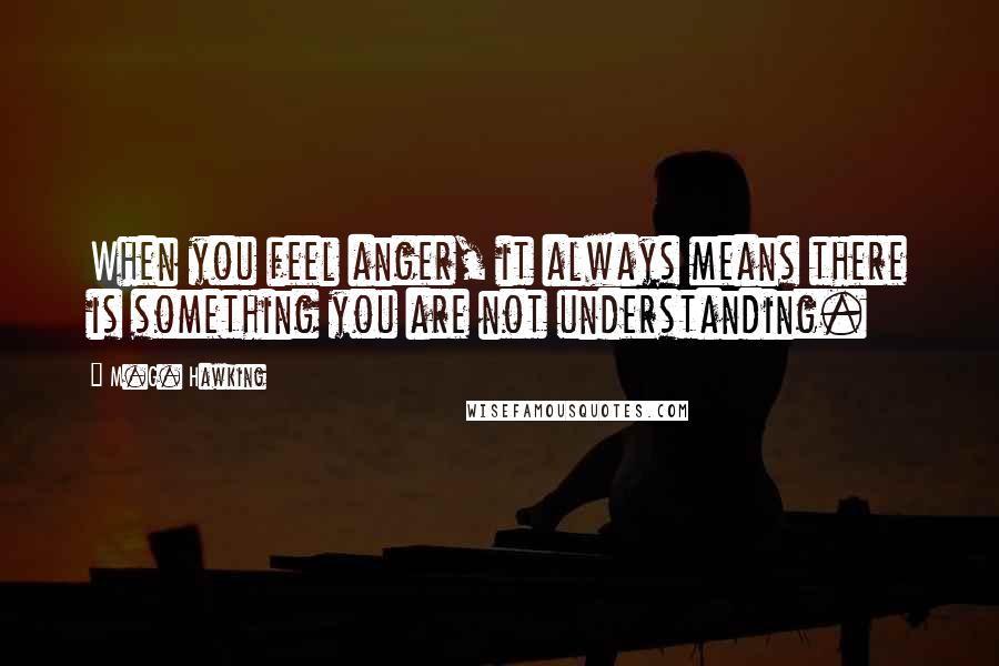 M.G. Hawking Quotes: When you feel anger, it always means there is something you are not understanding.