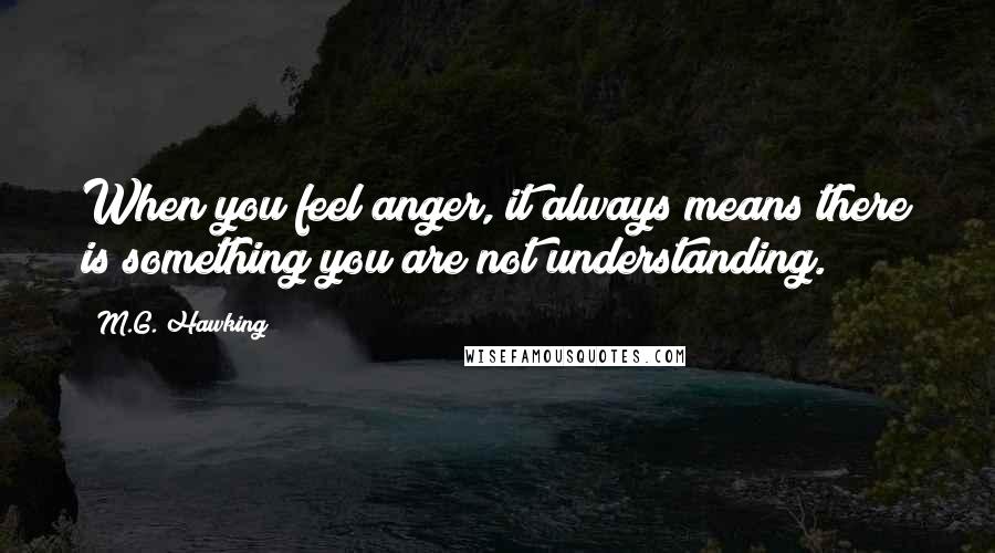 M.G. Hawking Quotes: When you feel anger, it always means there is something you are not understanding.