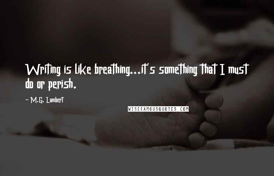 M.G. Lambert Quotes: Writing is like breathing...it's something that I must do or perish.