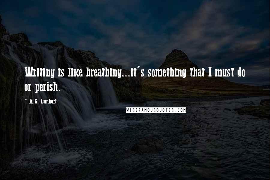 M.G. Lambert Quotes: Writing is like breathing...it's something that I must do or perish.