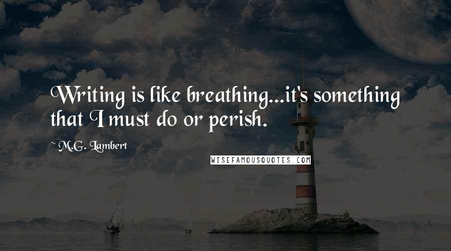 M.G. Lambert Quotes: Writing is like breathing...it's something that I must do or perish.