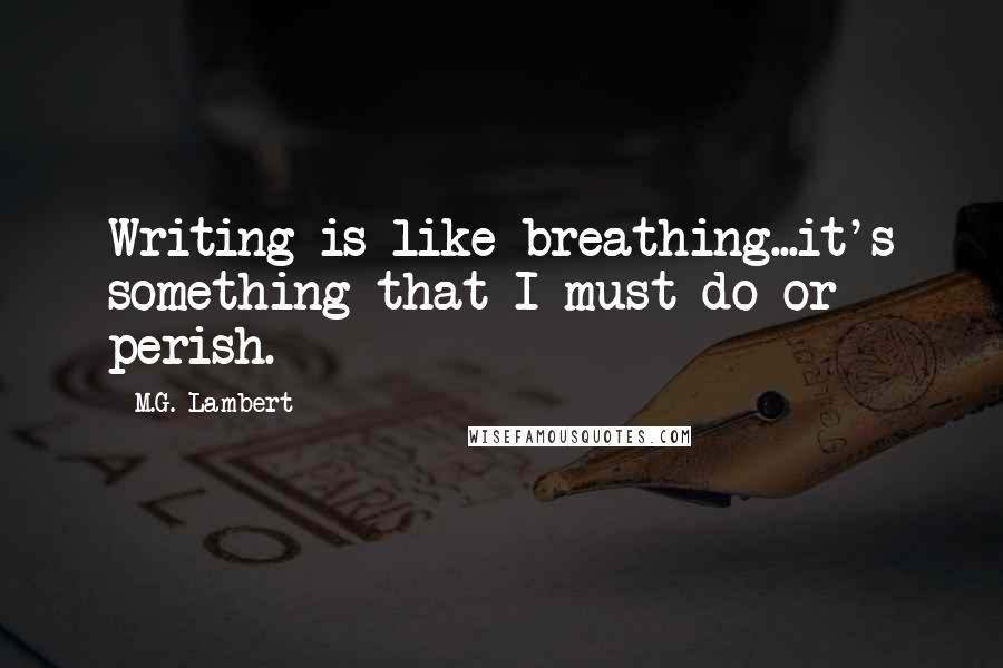 M.G. Lambert Quotes: Writing is like breathing...it's something that I must do or perish.