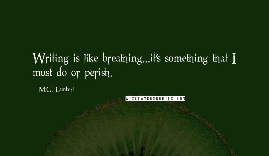 M.G. Lambert Quotes: Writing is like breathing...it's something that I must do or perish.