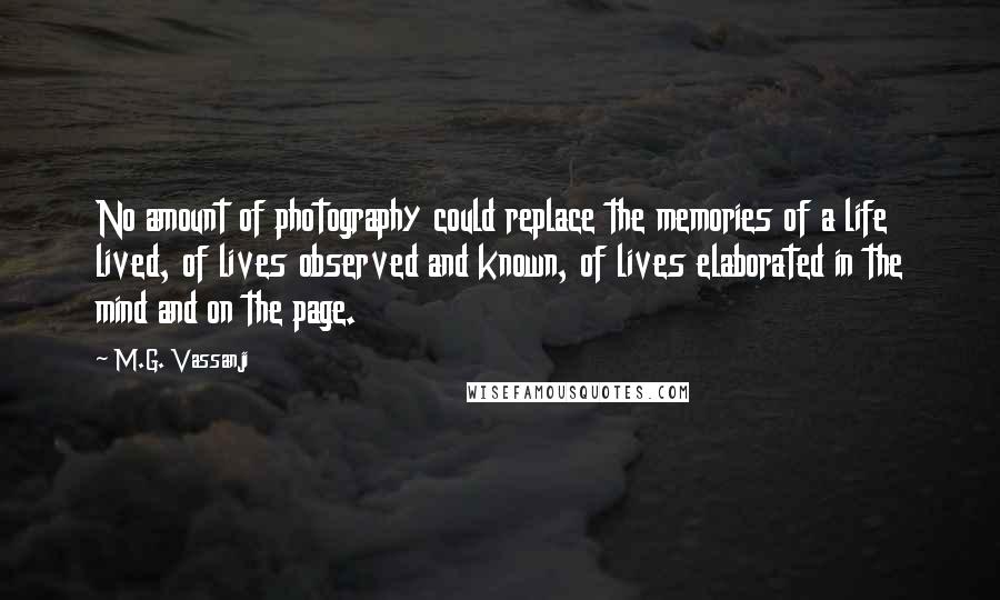 M.G. Vassanji Quotes: No amount of photography could replace the memories of a life lived, of lives observed and known, of lives elaborated in the mind and on the page.