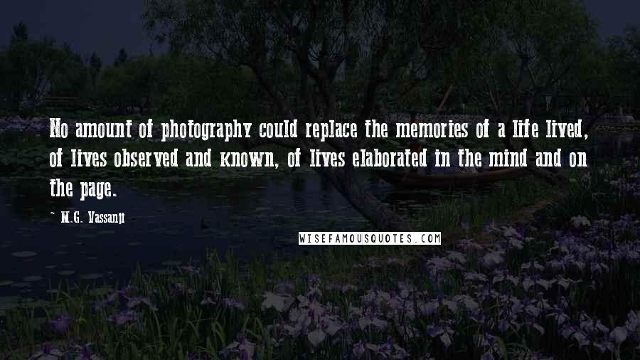 M.G. Vassanji Quotes: No amount of photography could replace the memories of a life lived, of lives observed and known, of lives elaborated in the mind and on the page.