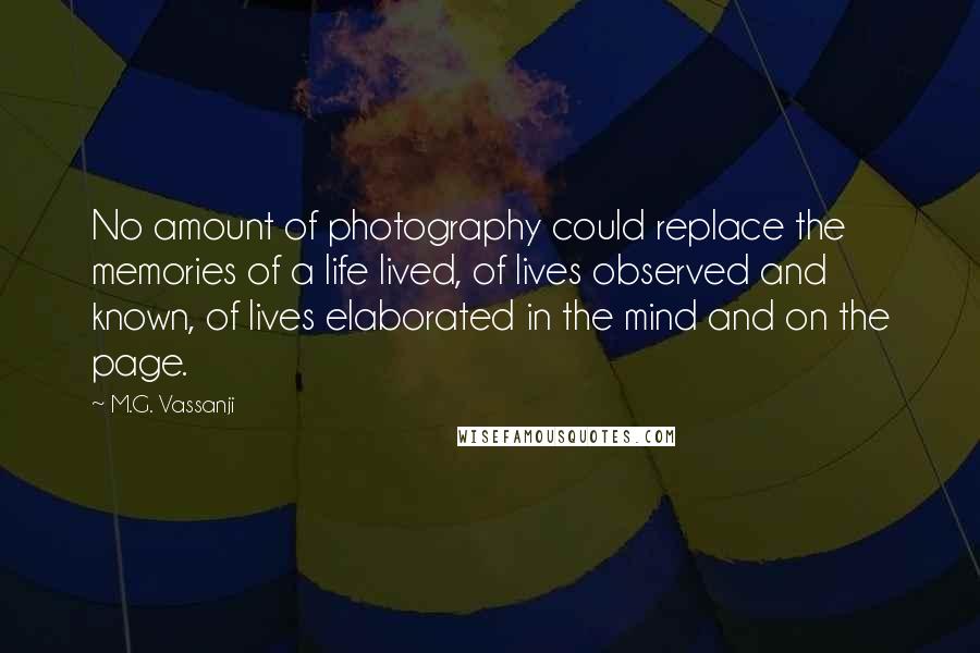 M.G. Vassanji Quotes: No amount of photography could replace the memories of a life lived, of lives observed and known, of lives elaborated in the mind and on the page.