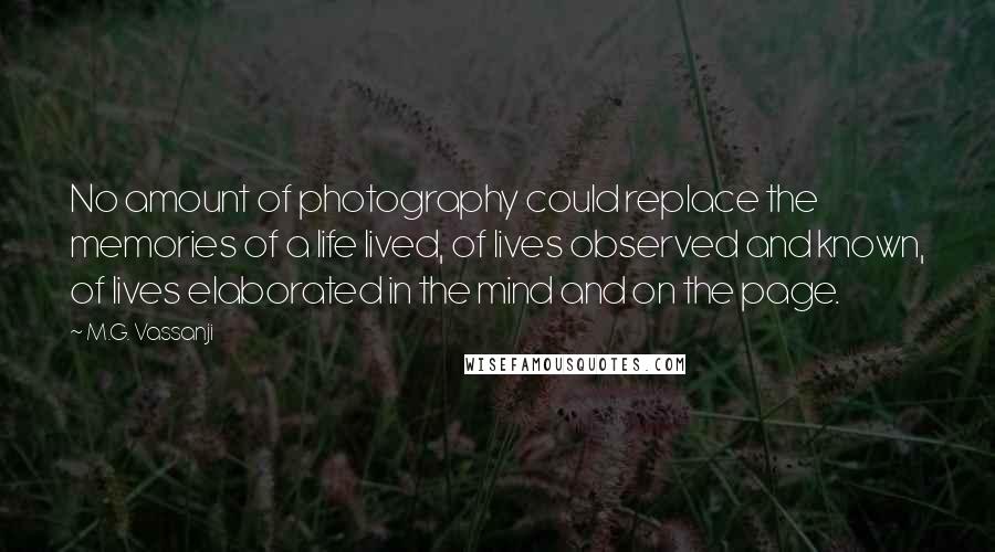 M.G. Vassanji Quotes: No amount of photography could replace the memories of a life lived, of lives observed and known, of lives elaborated in the mind and on the page.