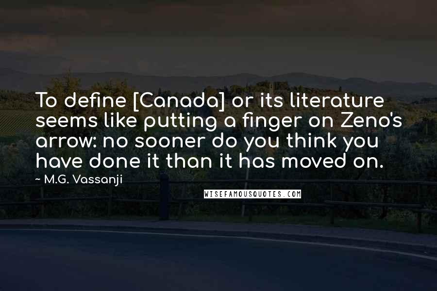 M.G. Vassanji Quotes: To define [Canada] or its literature seems like putting a finger on Zeno's arrow: no sooner do you think you have done it than it has moved on.