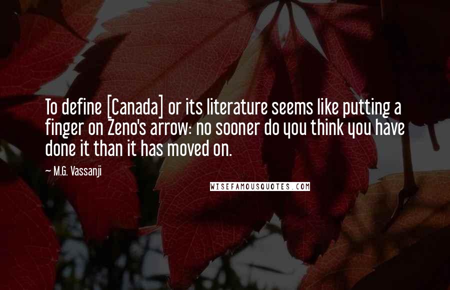 M.G. Vassanji Quotes: To define [Canada] or its literature seems like putting a finger on Zeno's arrow: no sooner do you think you have done it than it has moved on.