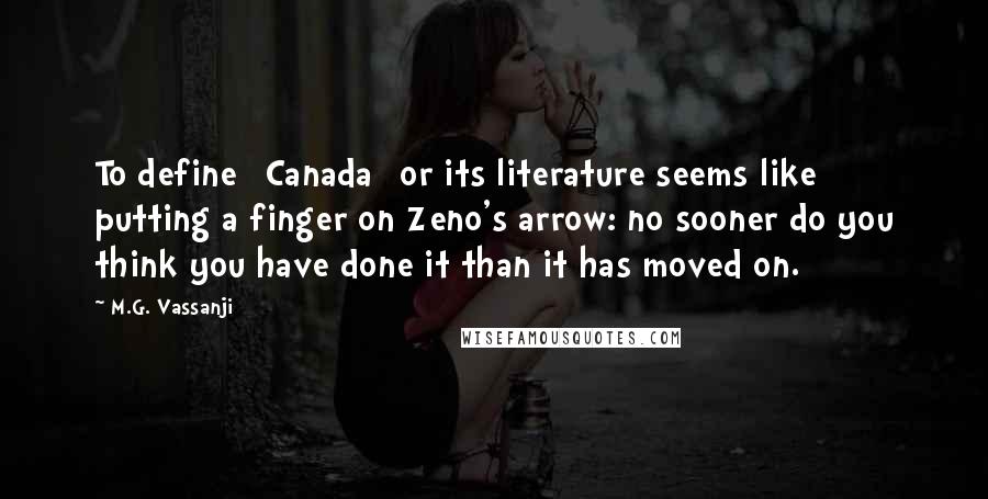 M.G. Vassanji Quotes: To define [Canada] or its literature seems like putting a finger on Zeno's arrow: no sooner do you think you have done it than it has moved on.