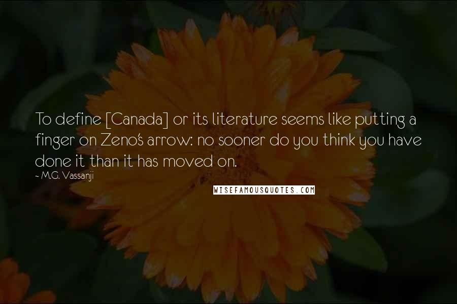 M.G. Vassanji Quotes: To define [Canada] or its literature seems like putting a finger on Zeno's arrow: no sooner do you think you have done it than it has moved on.