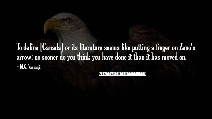 M.G. Vassanji Quotes: To define [Canada] or its literature seems like putting a finger on Zeno's arrow: no sooner do you think you have done it than it has moved on.