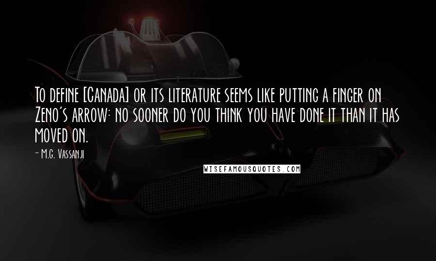 M.G. Vassanji Quotes: To define [Canada] or its literature seems like putting a finger on Zeno's arrow: no sooner do you think you have done it than it has moved on.