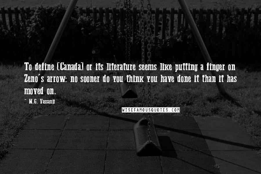 M.G. Vassanji Quotes: To define [Canada] or its literature seems like putting a finger on Zeno's arrow: no sooner do you think you have done it than it has moved on.