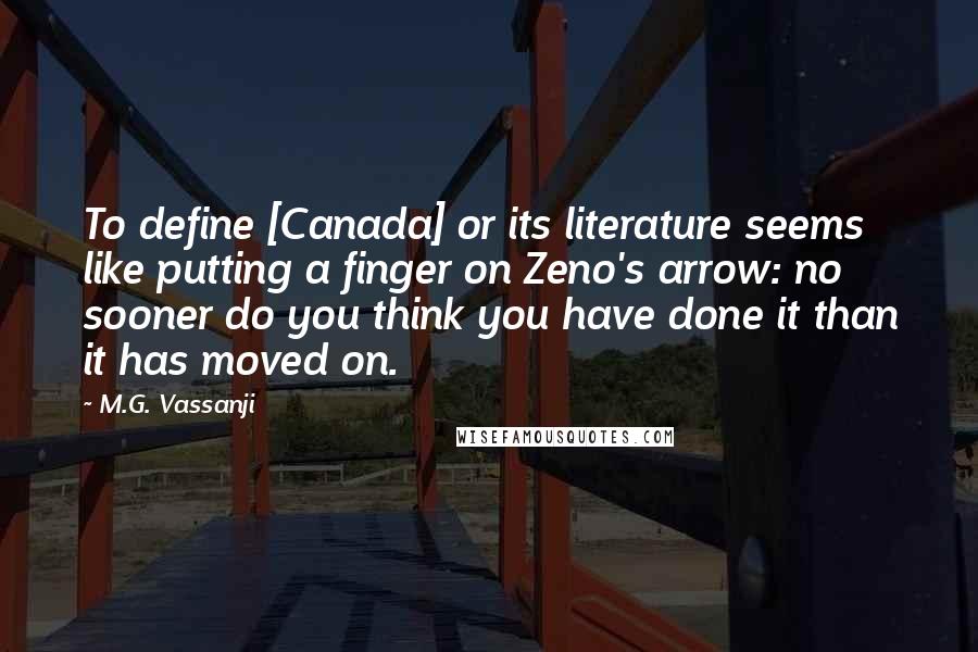 M.G. Vassanji Quotes: To define [Canada] or its literature seems like putting a finger on Zeno's arrow: no sooner do you think you have done it than it has moved on.