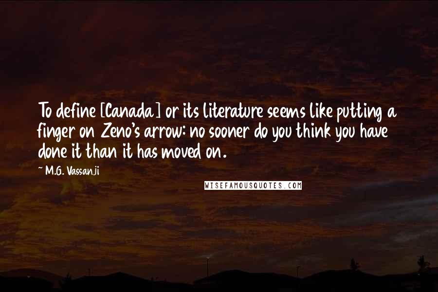 M.G. Vassanji Quotes: To define [Canada] or its literature seems like putting a finger on Zeno's arrow: no sooner do you think you have done it than it has moved on.