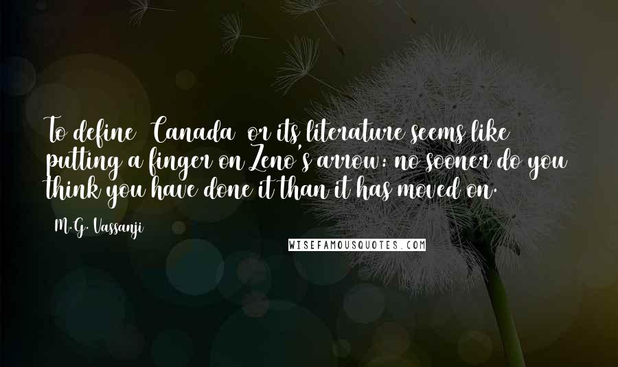 M.G. Vassanji Quotes: To define [Canada] or its literature seems like putting a finger on Zeno's arrow: no sooner do you think you have done it than it has moved on.