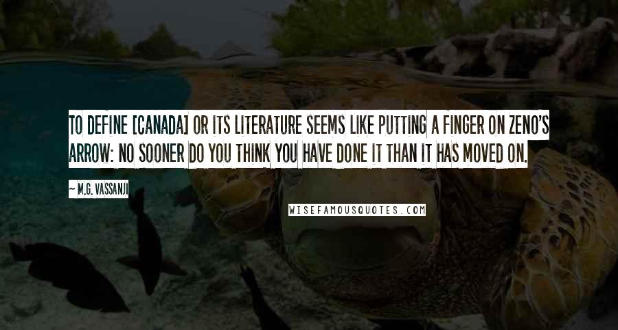 M.G. Vassanji Quotes: To define [Canada] or its literature seems like putting a finger on Zeno's arrow: no sooner do you think you have done it than it has moved on.