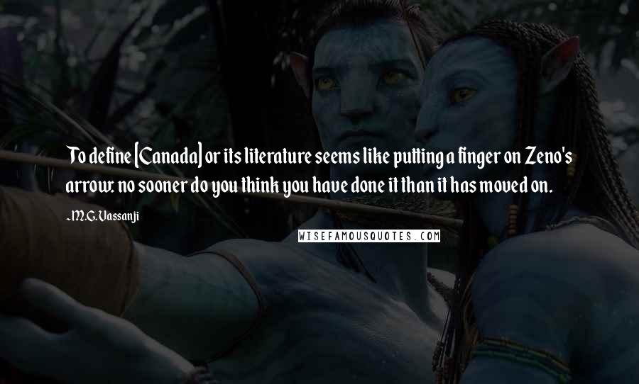 M.G. Vassanji Quotes: To define [Canada] or its literature seems like putting a finger on Zeno's arrow: no sooner do you think you have done it than it has moved on.