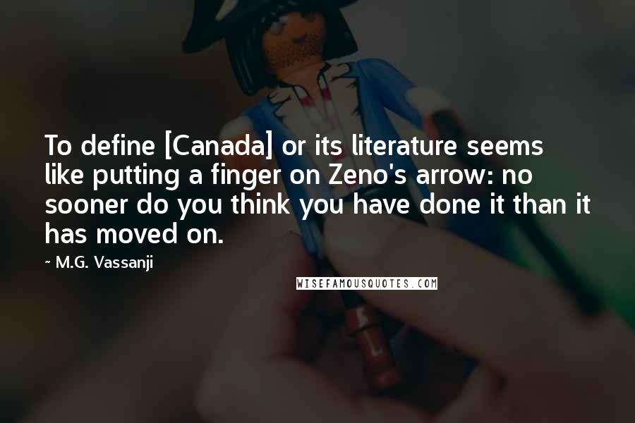 M.G. Vassanji Quotes: To define [Canada] or its literature seems like putting a finger on Zeno's arrow: no sooner do you think you have done it than it has moved on.