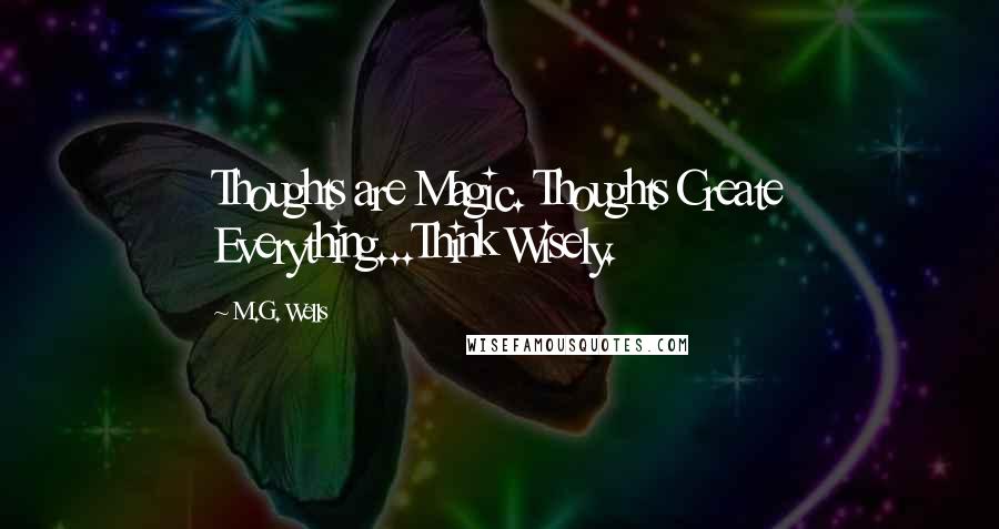 M.G. Wells Quotes: Thoughts are Magic. Thoughts Create Everything...Think Wisely.
